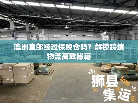 澳洲直邮经过保税仓吗？解锁跨境物流高效秘籍