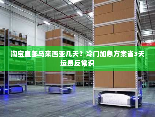 淘宝直邮马来西亚几天?冷门加急方案省3天运费反常识 淘宝直邮马来西亚几天?冷门加急方案省3天运费反常识