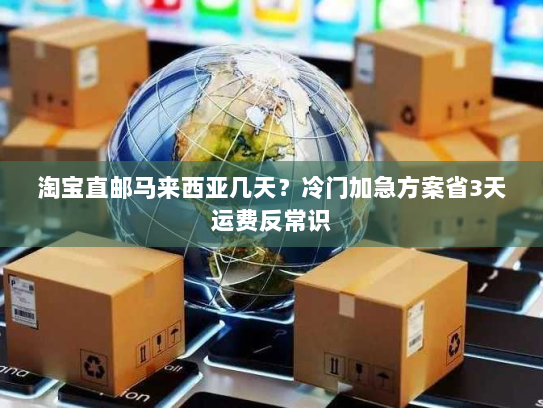 淘宝直邮马来西亚几天?冷门加急方案省3天运费反常识 淘宝直邮马来西亚几天?冷门加急方案省3天运费反常识