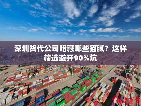 深圳货代公司暗藏哪些猫腻？这样筛选避开90%坑