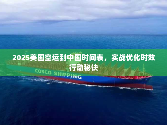 2025美国空运到中国时间表，实战优化时效行动秘诀