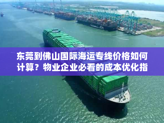 东莞到佛山国际海运专线价格如何计算?物业企业必看的成本优化指南 东莞到佛山国际海运专线价格如何计算?物业企业必看的成本优化指南