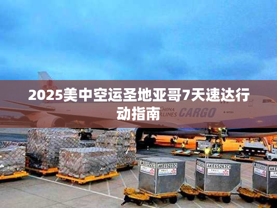 2025美中空运圣地亚哥7天速达行动指南 2025美中空运圣地亚哥7天速达行动指南