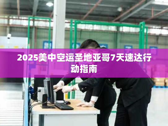 2025美中空运圣地亚哥7天速达行动指南 2025美中空运圣地亚哥7天速达行动指南