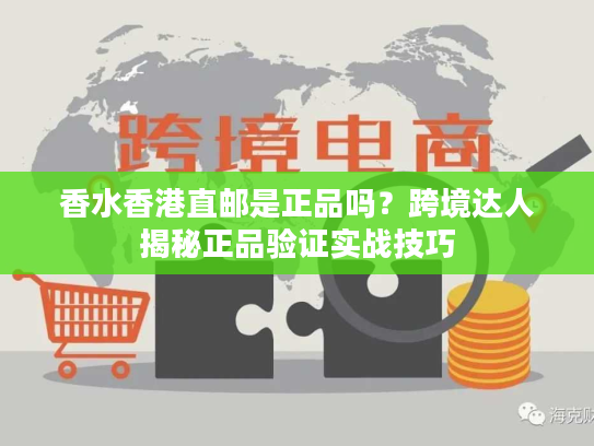 香水香港直邮是正品吗？跨境达人揭秘正品验证实战技巧