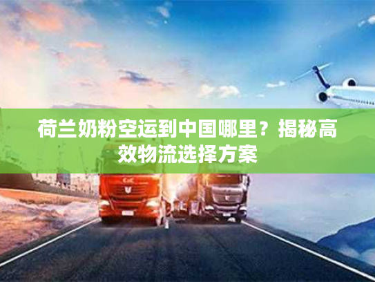 荷兰奶粉空运到中国哪里？揭秘高效物流选择方案