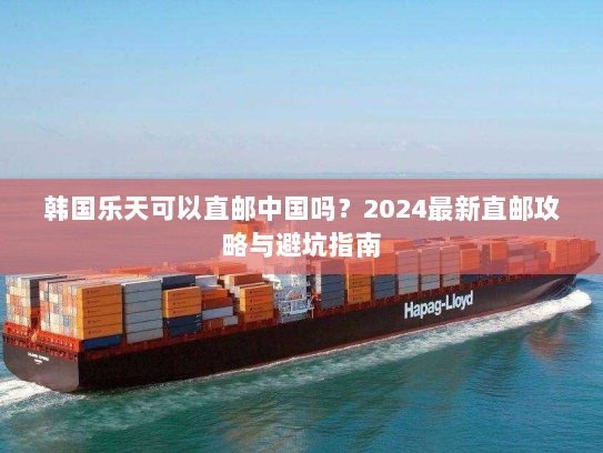 韩国乐天可以直邮中国吗？2024最新直邮攻略与避坑指南