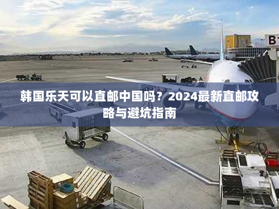 韩国乐天可以直邮中国吗？2024最新直邮攻略与避坑指南