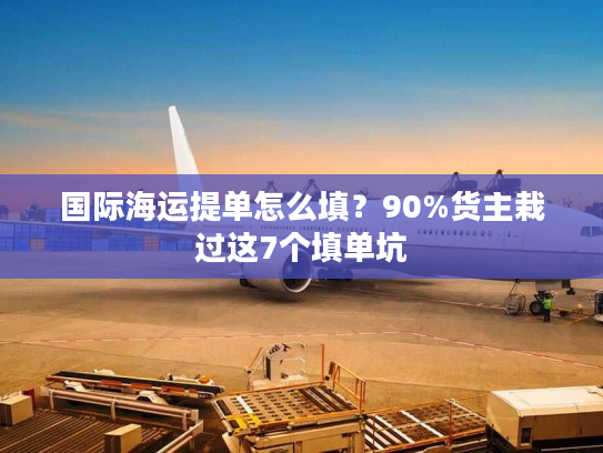 国际海运提单怎么填？90%货主栽过这7个填单坑