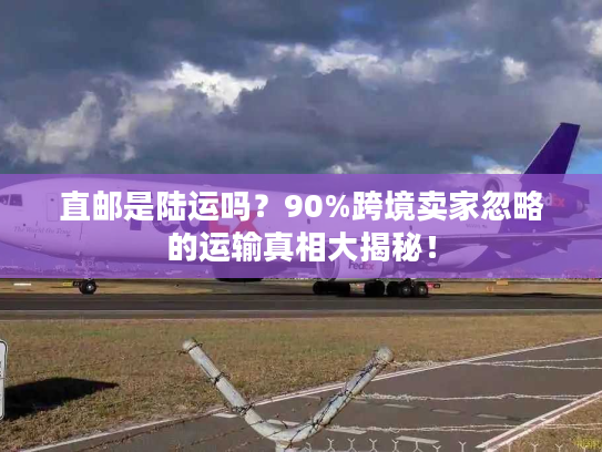 直邮是陆运吗？90%跨境卖家忽略的运输真相大揭秘！