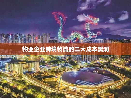 物业企业跨境物流的三大成本黑洞 物业企业跨境物流的三大成本黑洞