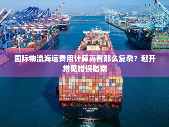 国际物流海运费用计算真有那么复杂?避开常见错误指南 国际物流海运费用计算真有那么复杂?避开常见错误指南