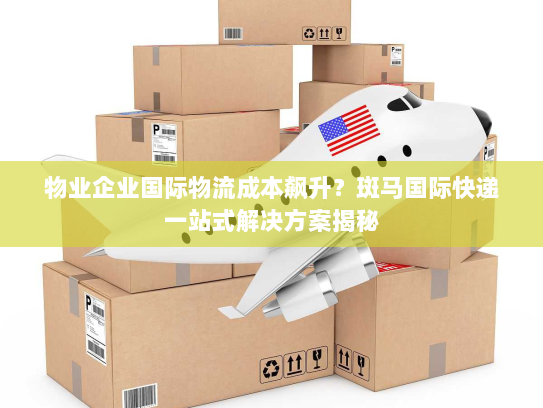 物业企业国际物流成本飙升？斑马国际快递一站式解决方案揭秘