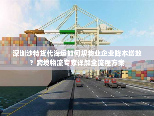深圳沙特货代海运如何帮物业企业降本增效?跨境物流专家详解全流程方案 深圳沙特货代海运如何帮物业企业降本增效?跨境物流专家详解全流程方案