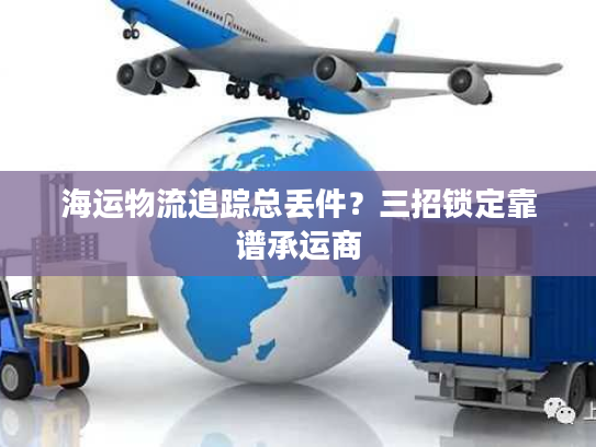 海运物流追踪总丢件?三招锁定靠谱承运商 海运物流追踪总丢件?三招锁定靠谱承运商