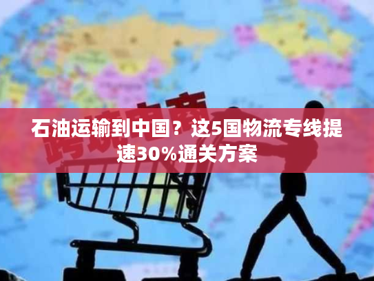 石油运输到中国?这5国物流专线提速30%通关方案 石油运输到中国?这5国物流专线提速30%通关方案
