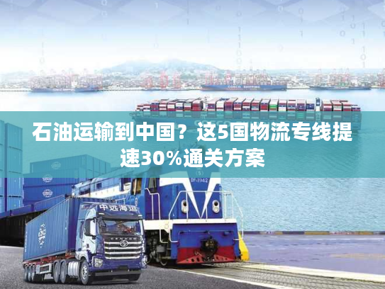 石油运输到中国?这5国物流专线提速30%通关方案 石油运输到中国?这5国物流专线提速30%通关方案