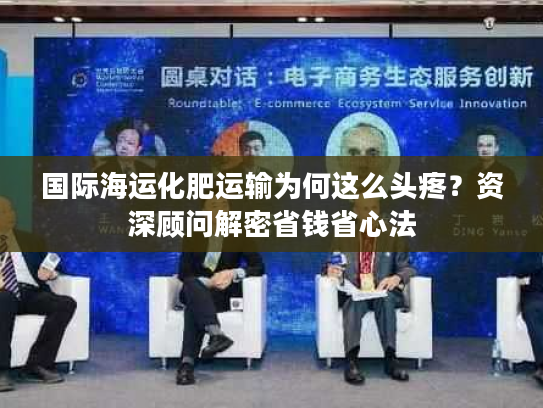 国际海运化肥运输为何这么头疼？资深顾问解密省钱省心法