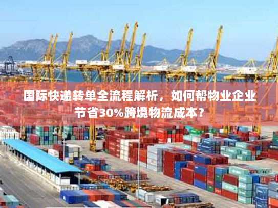 国际快递转单全流程解析,如何帮物业企业节省30%跨境物流成本? 国际快递转单全流程解析,如何帮物业企业节省30%跨境物流成本?