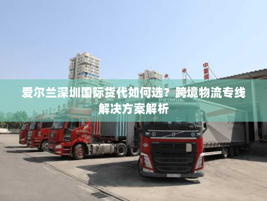 爱尔兰深圳国际货代如何选?跨境物流专线解决方案解析 爱尔兰深圳国际货代如何选?跨境物流专线解决方案解析