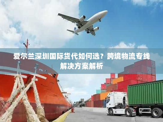 爱尔兰深圳国际货代如何选?跨境物流专线解决方案解析 爱尔兰深圳国际货代如何选?跨境物流专线解决方案解析
