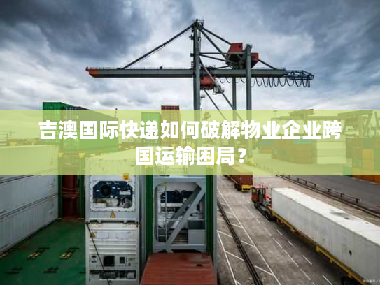 吉澳国际快递如何破解物业企业跨国运输困局? 吉澳国际快递如何破解物业企业跨国运输困局?