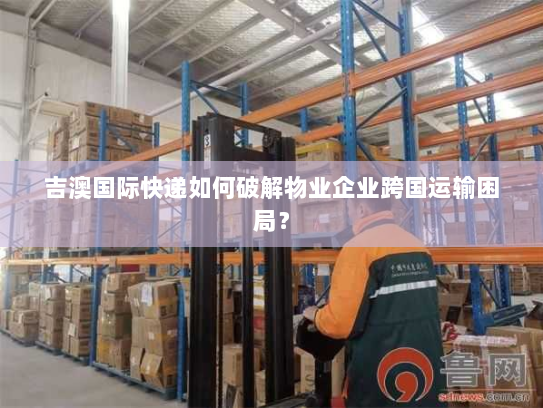吉澳国际快递如何破解物业企业跨国运输困局? 吉澳国际快递如何破解物业企业跨国运输困局?