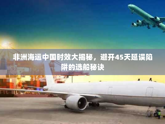 非洲海运中国时效大揭秘,避开45天延误陷阱的选船秘诀 非洲海运中国时效大揭秘,避开45天延误陷阱的选船秘诀