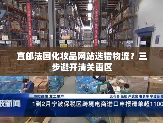 直邮法国化妆品网站选错物流？三步避开清关雷区