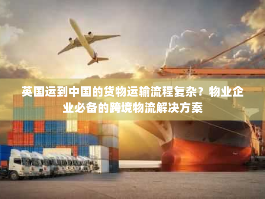 英国运到中国的货物运输流程复杂？物业企业必备的跨境物流解决方案