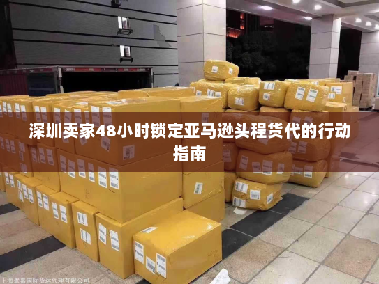 深圳卖家48小时锁定亚马逊头程货代的行动指南