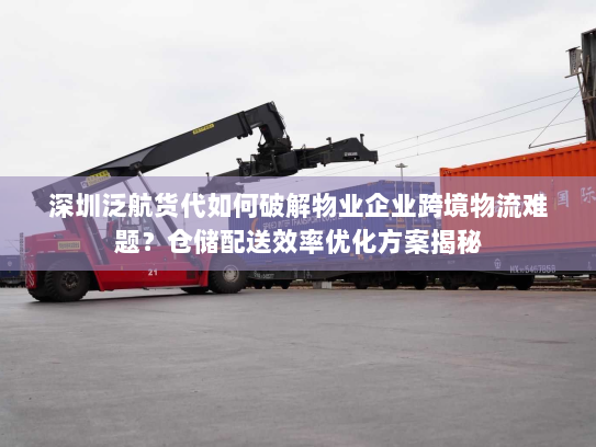 深圳泛航货代如何破解物业企业跨境物流难题?仓储配送效率优化方案揭秘 深圳泛航货代如何破解物业企业跨境物流难题?仓储配送效率优化方案揭秘