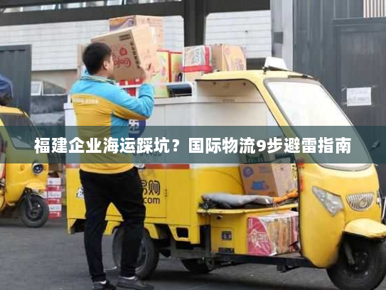 福建企业海运踩坑?国际物流9步避雷指南 福建企业海运踩坑?国际物流9步避雷指南