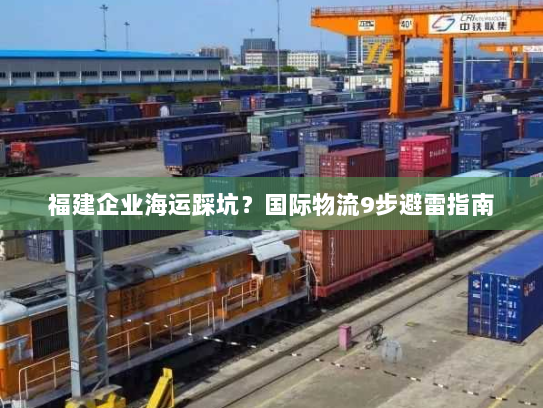 福建企业海运踩坑?国际物流9步避雷指南 福建企业海运踩坑?国际物流9步避雷指南