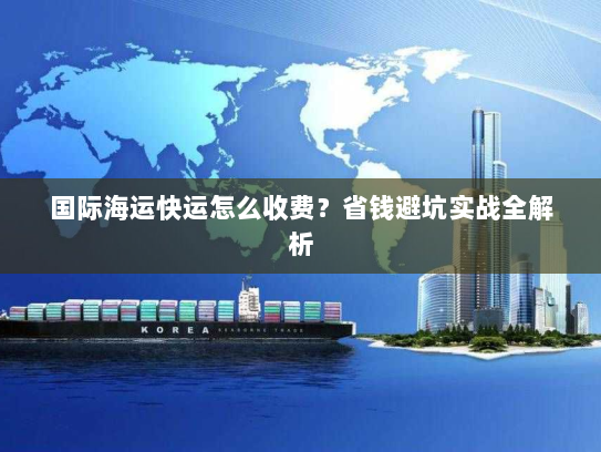 国际海运快运怎么收费?省钱避坑实战全解析 国际海运快运怎么收费?省钱避坑实战全解析