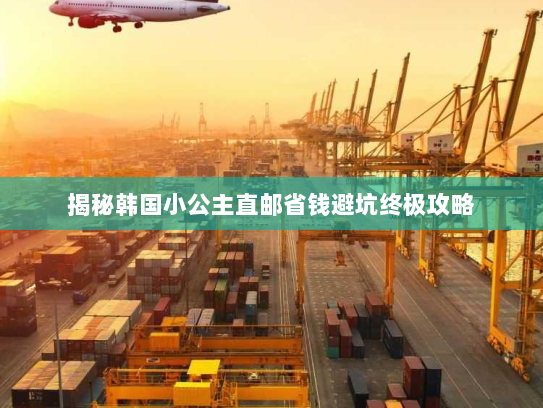 揭秘韩国小公主直邮省钱避坑终极攻略 揭秘韩国小公主直邮省钱避坑终极攻略