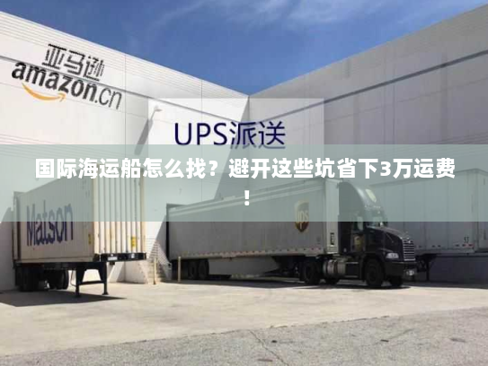 国际海运船怎么找?避开这些坑省下3万运费! 国际海运船怎么找?避开这些坑省下3万运费!