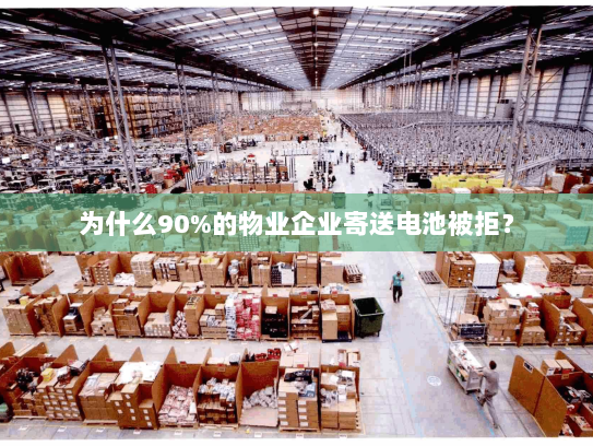 为什么90%的物业企业寄送电池被拒? 为什么90%的物业企业寄送电池被拒?