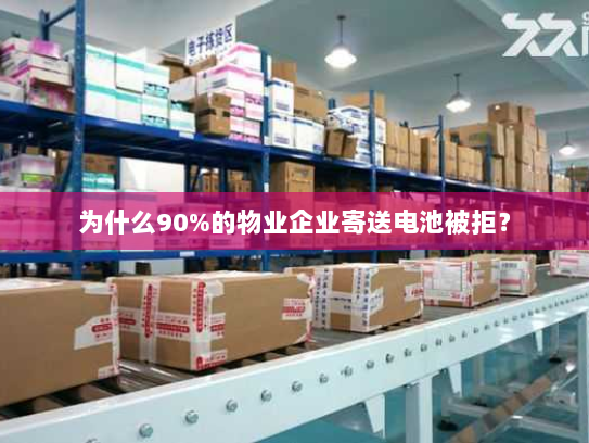 为什么90%的物业企业寄送电池被拒? 为什么90%的物业企业寄送电池被拒?
