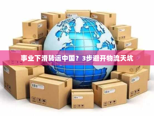 事业下滑转运中国?3步避开物流天坑 事业下滑转运中国?3步避开物流天坑
