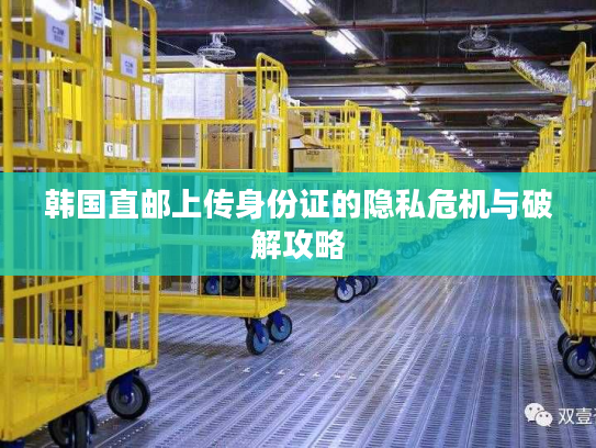 韩国直邮上传身份证的隐私危机与破解攻略