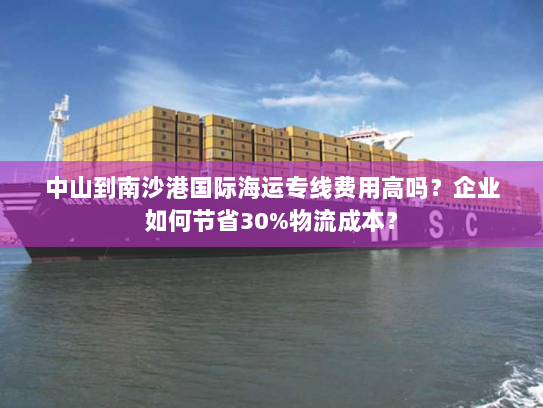 中山到南沙港国际海运专线费用高吗？企业如何节省30%物流成本？
