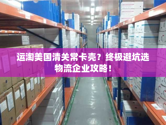 运淘美国清关常卡壳？终极避坑选物流企业攻略！