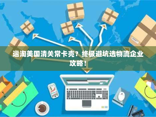 运淘美国清关常卡壳?终极避坑选物流企业攻略! 运淘美国清关常卡壳?终极避坑选物流企业攻略!