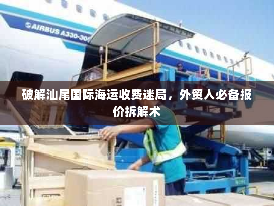 破解汕尾国际海运收费迷局,外贸人必备报价拆解术 破解汕尾国际海运收费迷局,外贸人必备报价拆解术
