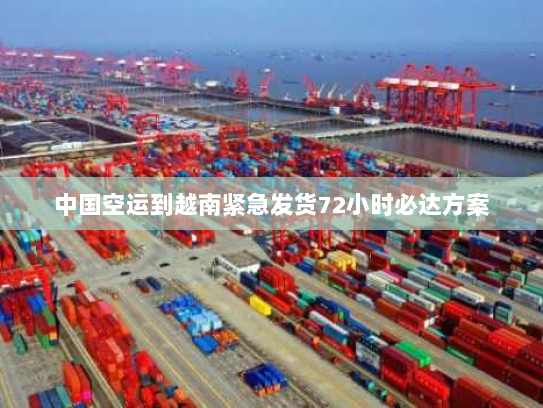 中国空运到越南紧急发货72小时必达方案