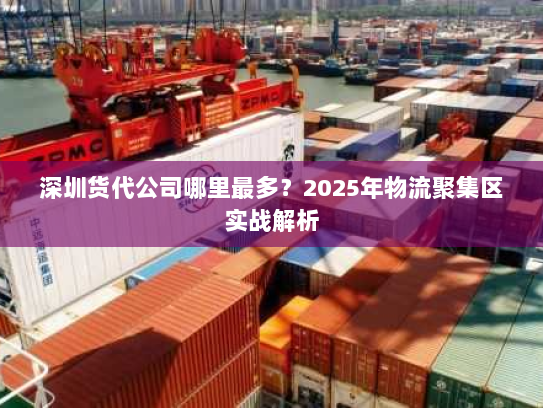 深圳货代公司哪里最多?2025年物流聚集区实战解析 深圳货代公司哪里最多?2025年物流聚集区实战解析