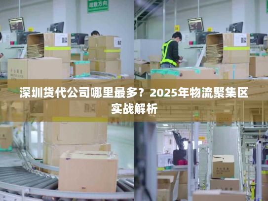 深圳货代公司哪里最多?2025年物流聚集区实战解析 深圳货代公司哪里最多?2025年物流聚集区实战解析