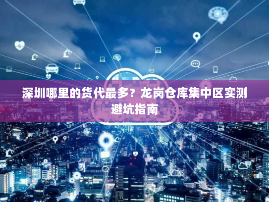 深圳哪里的货代最多?龙岗仓库集中区实测避坑指南 深圳哪里的货代最多?龙岗仓库集中区实测避坑指南