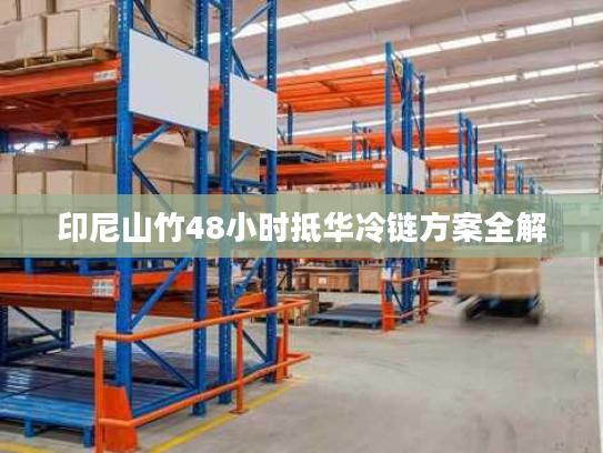 印尼山竹48小时抵华冷链方案全解